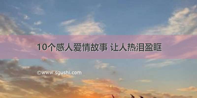 10个感人爱情故事 让人热泪盈眶