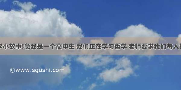 求一个哲学小故事!急我是一个高中生 我们正在学习哲学 老师要求我们每人轮流讲一个