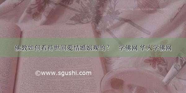 佛教如何看待世间爱情婚姻观的？－－学佛网 华人学佛网