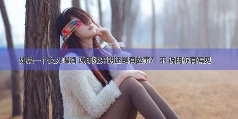 如果一个女人喝酒 说明她开朗还是有故事？ 不 说明你有偏见