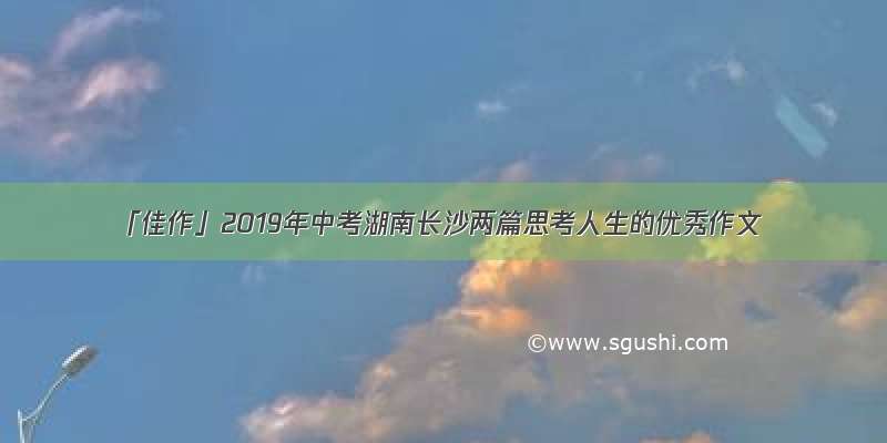 「佳作」2019年中考湖南长沙两篇思考人生的优秀作文