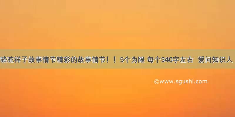 求骆驼祥子故事情节精彩的故事情节！！5个为限 每个340字左右  爱问知识人