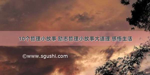 10个哲理小故事 励志哲理小故事大道理 感悟生活