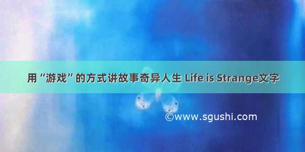 用“游戏”的方式讲故事奇异人生 Life is Strange文字