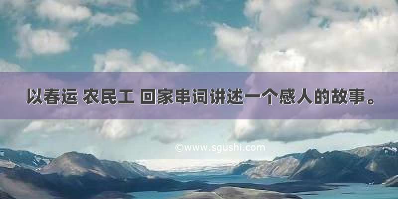 以春运 农民工 回家串词讲述一个感人的故事。