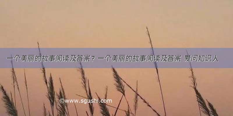 一个美丽的故事阅读及答案？一个美丽的故事阅读及答案 爱问知识人