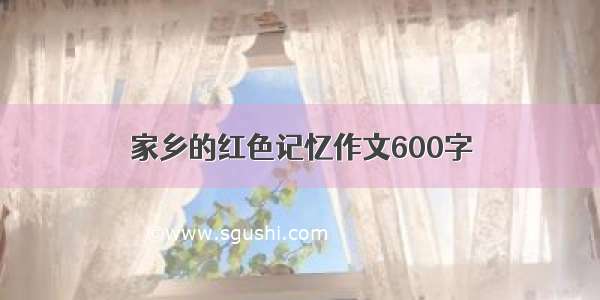 家乡的红色记忆作文600字