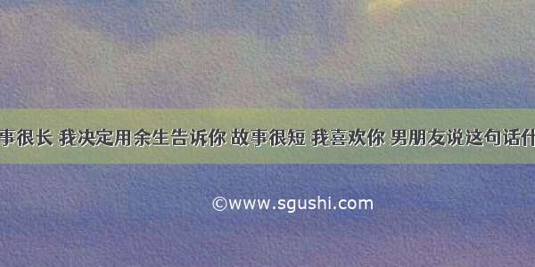 这个故事很长 我决定用余生告诉你 故事很短 我喜欢你 男朋友说这句话什么意思