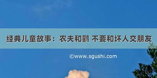 经典儿童故事：农夫和鹳 不要和坏人交朋友