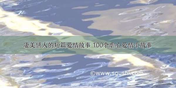 凄美感人的短篇爱情故事 100个虐心爱情小故事