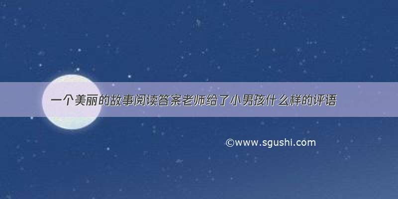 一个美丽的故事阅读答案老师给了小男孩什么样的评语