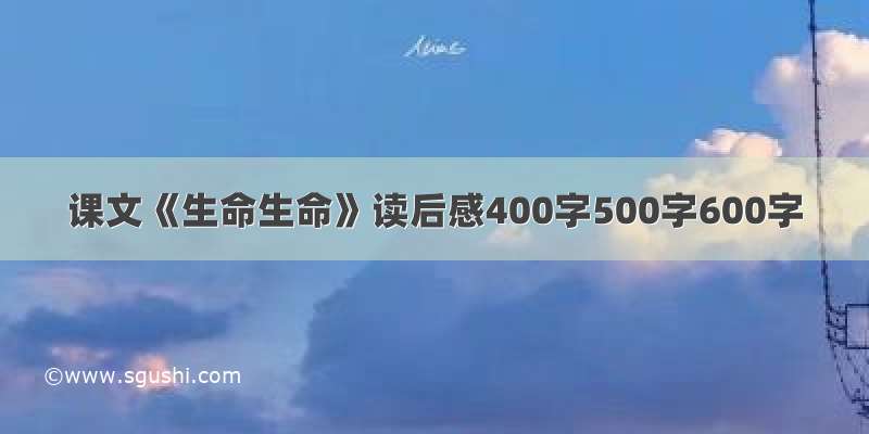 课文《生命生命》读后感400字500字600字