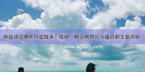 你还读过哪些历史故事？选择一则喜欢的写下题目和主要内容。