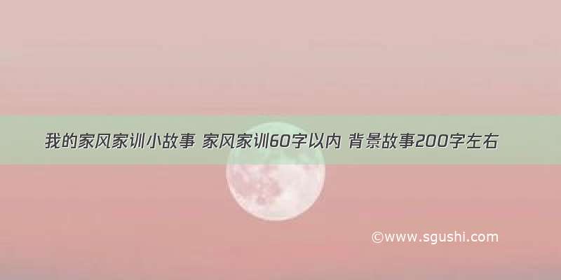 我的家风家训小故事 家风家训60字以内 背景故事200字左右