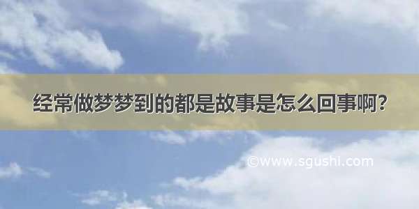 经常做梦梦到的都是故事是怎么回事啊？