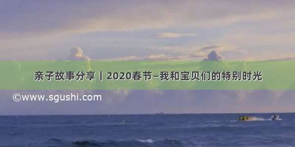 亲子故事分享丨2020春节—我和宝贝们的特别时光