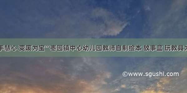 “巧手慧心 变废为宝”枣园镇中心幼儿园教师自制绘本 故事盒 玩教具大比拼