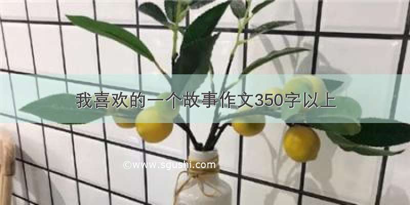 我喜欢的一个故事作文350字以上