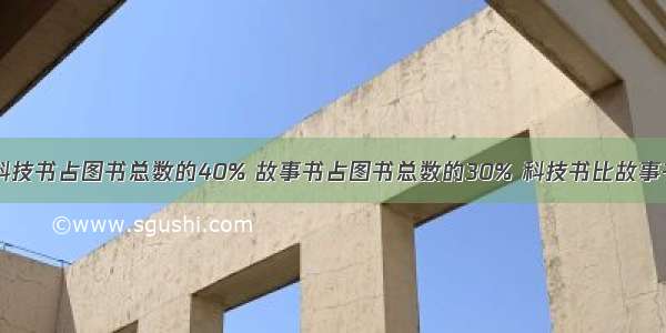 学校图书馆科技书占图书总数的40% 故事书占图书总数的30% 科技书比故事书多1200本．