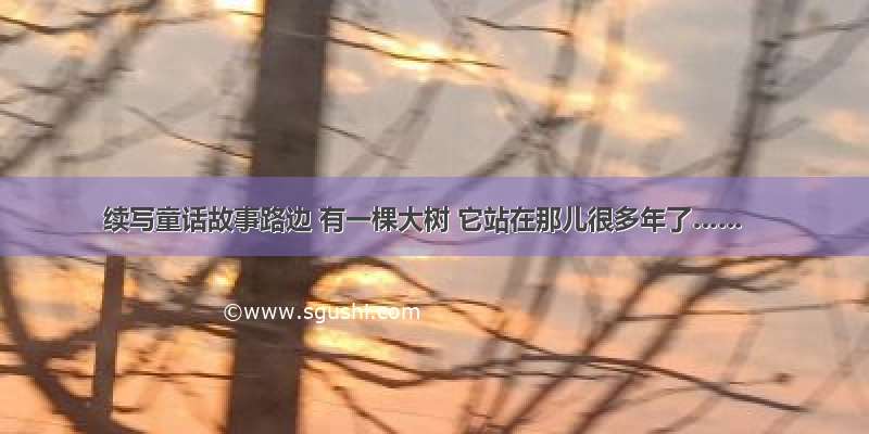 续写童话故事路边 有一棵大树 它站在那儿很多年了……