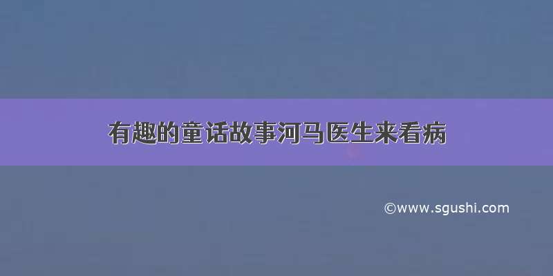 有趣的童话故事河马医生来看病