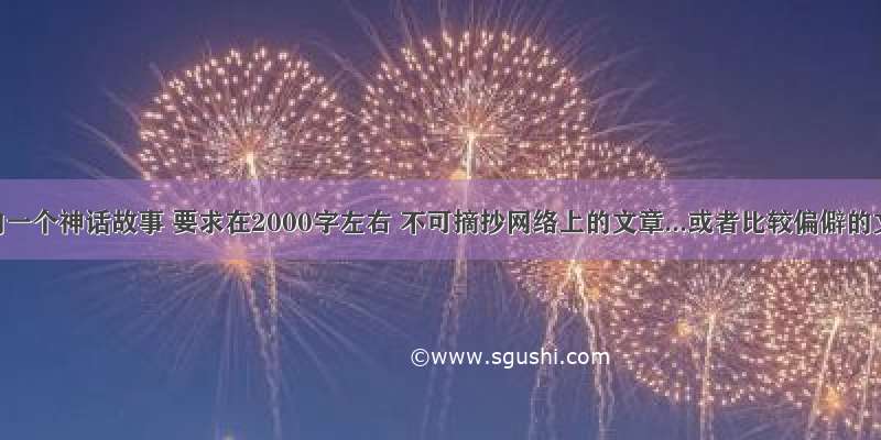 自编的一个神话故事 要求在2000字左右 不可摘抄网络上的文章...或者比较偏僻的文章