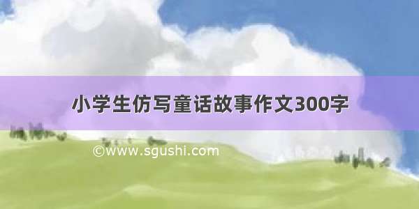 小学生仿写童话故事作文300字