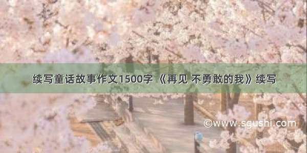 续写童话故事作文1500字 《再见 不勇敢的我》续写