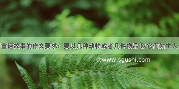 我要一篇写童话故事的作文要求：要以几种动物或者几件物品 以它们为主人公 就这么对