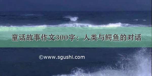 童话故事作文300字：人类与鳄鱼的对话