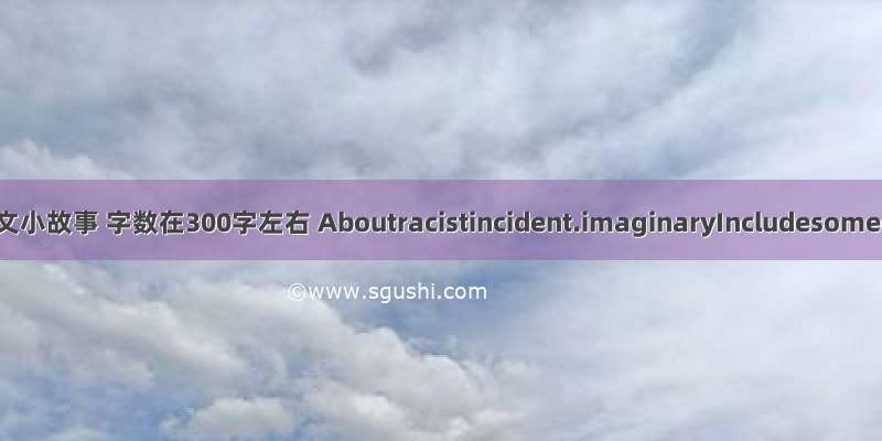 求一篇英文小故事 字数在300字左右 Aboutracistincident.imaginaryIncludesomedialo