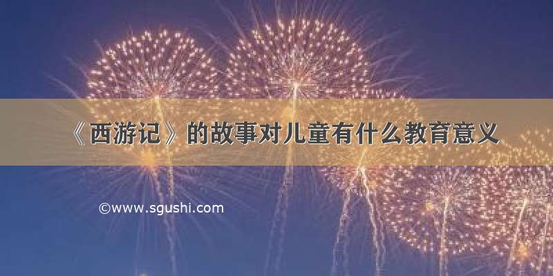 《西游记》的故事对儿童有什么教育意义