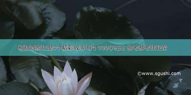 概括西游记里4个精彩故事 每个100字左右 参考参考作业帮