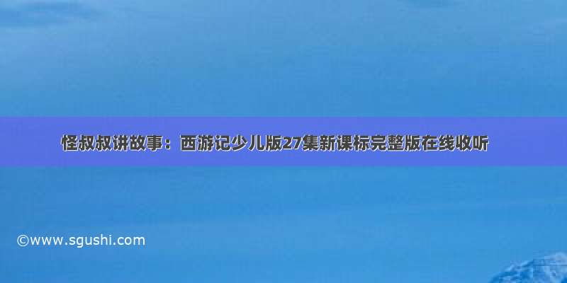 怪叔叔讲故事：西游记少儿版27集新课标完整版在线收听