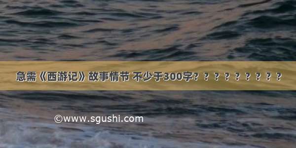 急需《西游记》故事情节 不少于300字？？？？？？？？？