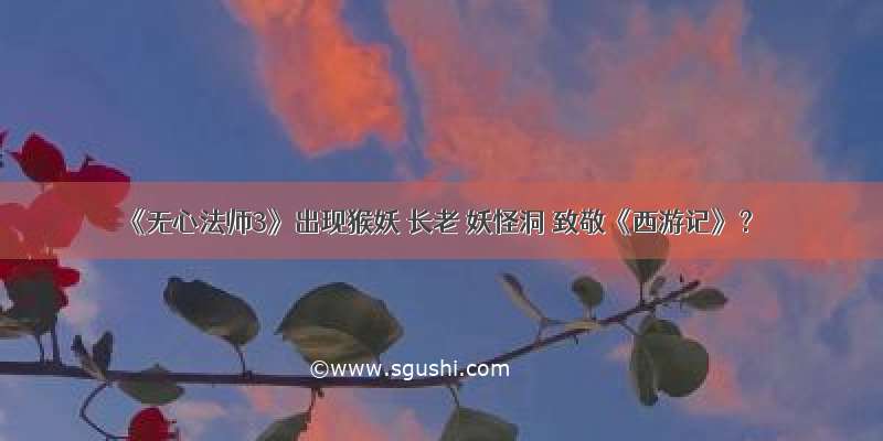 《无心法师3》出现猴妖 长老 妖怪洞 致敬《西游记》？