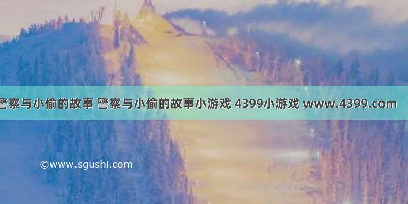 警察与小偷的故事 警察与小偷的故事小游戏 4399小游戏 www.4399.com