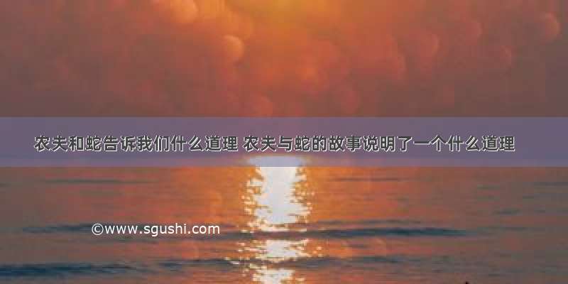 农夫和蛇告诉我们什么道理 农夫与蛇的故事说明了一个什么道理