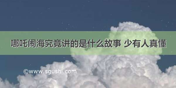 哪吒闹海究竟讲的是什么故事 少有人真懂