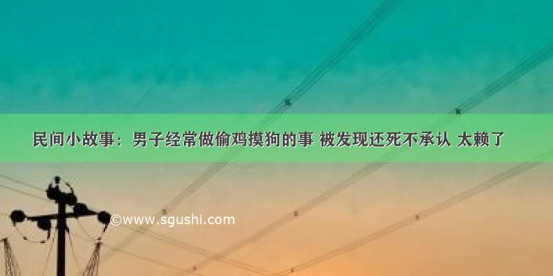 民间小故事：男子经常做偷鸡摸狗的事 被发现还死不承认 太赖了