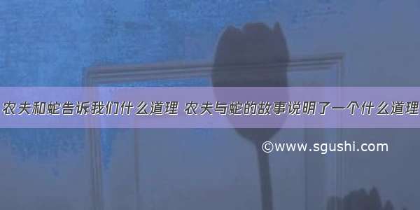 农夫和蛇告诉我们什么道理 农夫与蛇的故事说明了一个什么道理