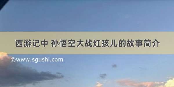 西游记中 孙悟空大战红孩儿的故事简介