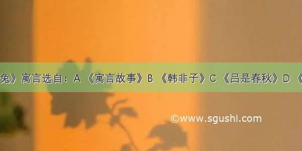 《守株待兔》寓言选自：A 《寓言故事》B 《韩非子》C 《吕是春秋》D 《伊索寓言》