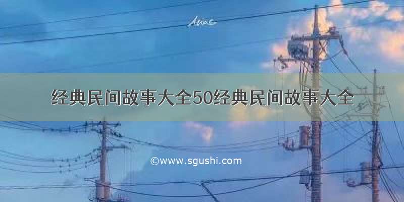 经典民间故事大全50经典民间故事大全