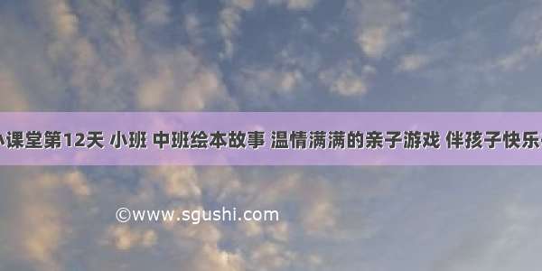 巧手小课堂第12天 小班 中班绘本故事 温情满满的亲子游戏 伴孩子快乐每一天