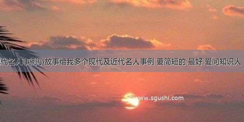 现代名人事例小故事给我多个现代及近代名人事例 要简短的 最好 爱问知识人