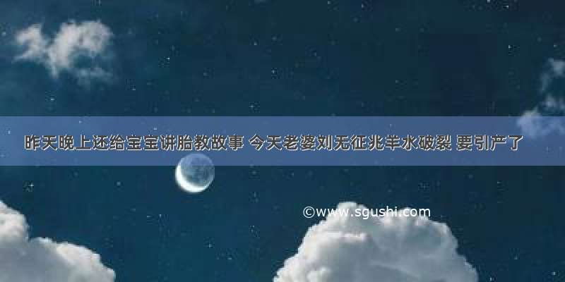 昨天晚上还给宝宝讲胎教故事 今天老婆刘无征兆羊水破裂 要引产了