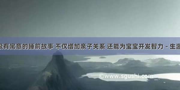 3个极有寓意的睡前故事 不仅增加亲子关系 还能为宝宝开发智力 – 生涯设计