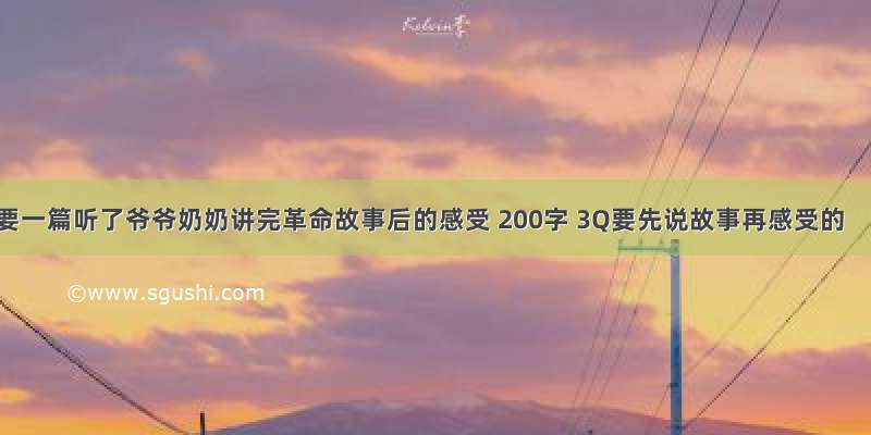 要一篇听了爷爷奶奶讲完革命故事后的感受 200字 3Q要先说故事再感受的