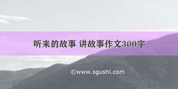 听来的故事 讲故事作文300字